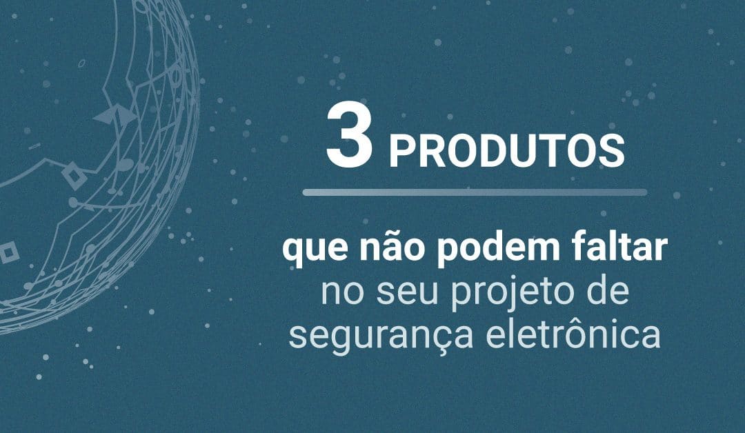 Segurança eletrônica: 3 produtos que não podem faltar no seu projeto